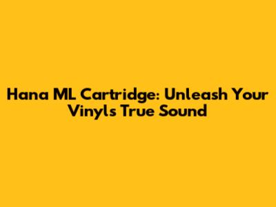 Hana ML Cartridge: Unleash Your Vinyl's True Sound