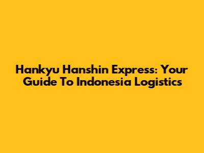 Hankyu Hanshin Express: Your Guide To Indonesia Logistics