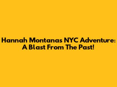 Hannah Montana's NYC Adventure: A Blast From The Past!