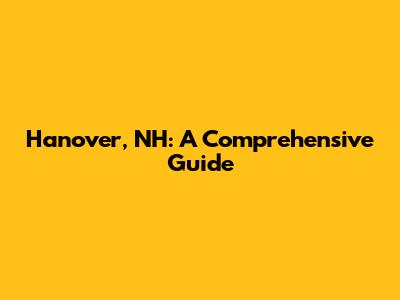 Hanover, NH: A Comprehensive Guide