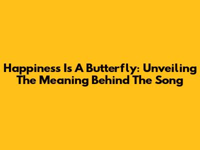 Happiness Is A Butterfly: Unveiling The Meaning Behind The Song
