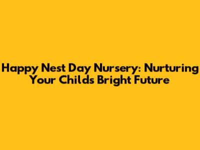 Happy Nest Day Nursery: Nurturing Your Child's Bright Future