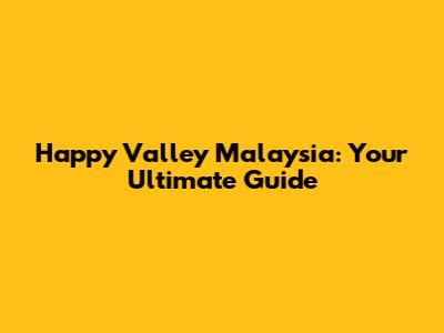 Happy Valley Malaysia: Your Ultimate Guide