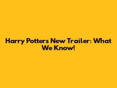 Harry Potter's New Trailer: What We Know!