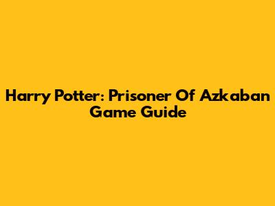 Harry Potter: Prisoner Of Azkaban Game Guide