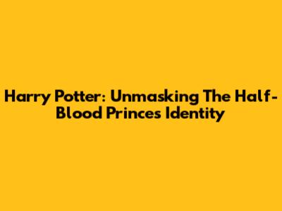 Harry Potter: Unmasking The Half-Blood Prince's Identity