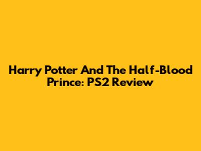 Harry Potter And The Half-Blood Prince: PS2 Review