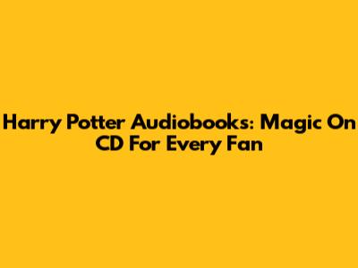 Harry Potter Audiobooks: Magic On CD For Every Fan