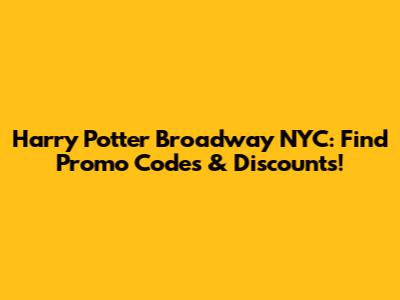 Harry Potter Broadway NYC: Find Promo Codes & Discounts!