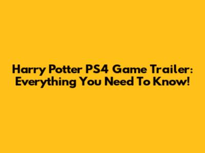 Harry Potter PS4 Game Trailer: Everything You Need To Know!