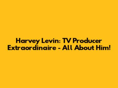 Harvey Levin: TV Producer Extraordinaire - All About Him!