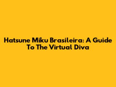 Hatsune Miku Brasileira: A Guide To The Virtual Diva