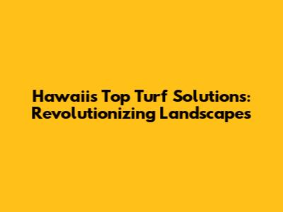 Hawaii's Top Turf Solutions: Revolutionizing Landscapes