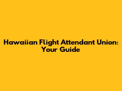 Hawaiian Flight Attendant Union: Your Guide