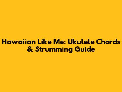 Hawaiian Like Me: Ukulele Chords & Strumming Guide