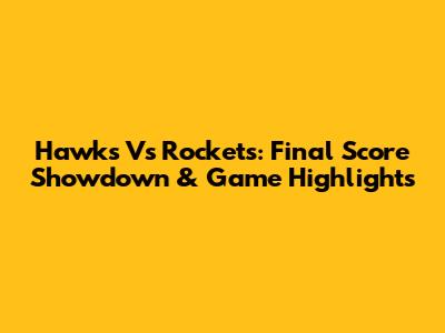 Hawks Vs Rockets: Final Score Showdown & Game Highlights