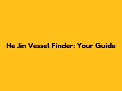 He Jin Vessel Finder: Your Guide