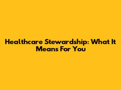 Healthcare Stewardship: What It Means For You