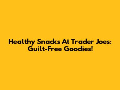 Healthy Snacks At Trader Joe's: Guilt-Free Goodies!