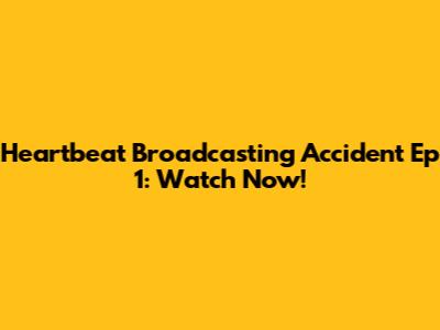 Heartbeat Broadcasting Accident Ep 1: Watch Now!