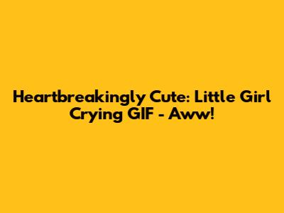 Heartbreakingly Cute: Little Girl Crying GIF - Aww!