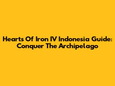 Hearts Of Iron IV Indonesia Guide: Conquer The Archipelago