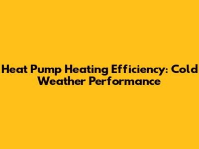 Heat Pump Heating Efficiency: Cold Weather Performance