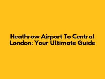 Heathrow Airport To Central London: Your Ultimate Guide