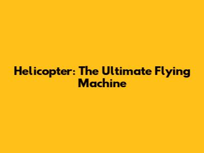 Helicopter: The Ultimate Flying Machine