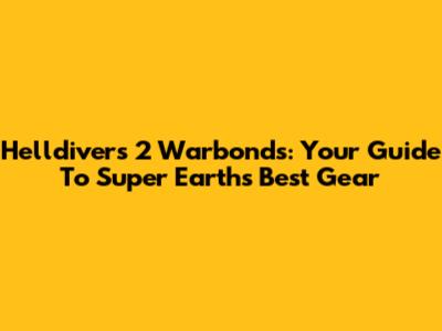 Helldivers 2 Warbonds: Your Guide To Super Earth's Best Gear