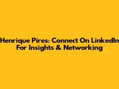 Henrique Pires: Connect On LinkedIn For Insights & Networking