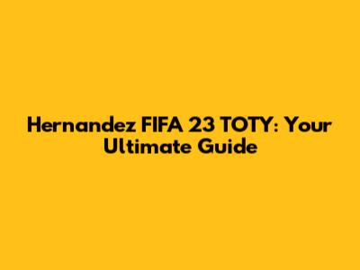 Hernandez FIFA 23 TOTY: Your Ultimate Guide