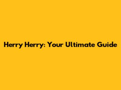 Herry Herry: Your Ultimate Guide