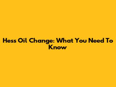 Hess Oil Change: What You Need To Know