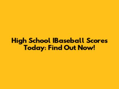 High School IBaseball Scores Today: Find Out Now!