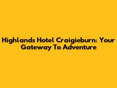 Highlands Hotel Craigieburn: Your Gateway To Adventure
