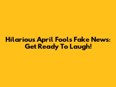 Hilarious April Fools' Fake News: Get Ready To Laugh!