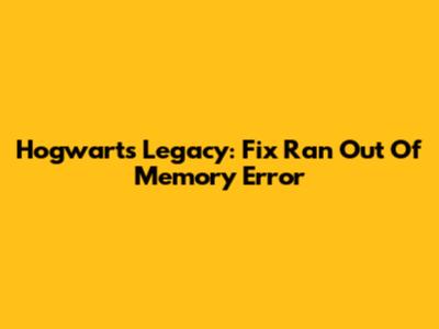 Hogwarts Legacy: Fix 'Ran Out Of Memory' Error