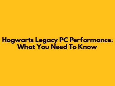 Hogwarts Legacy PC Performance: What You Need To Know