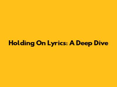 Holding On Lyrics: A Deep Dive