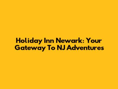 Holiday Inn Newark: Your Gateway To NJ Adventures
