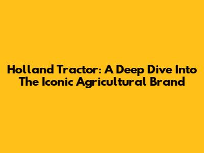 Holland Tractor: A Deep Dive Into The Iconic Agricultural Brand