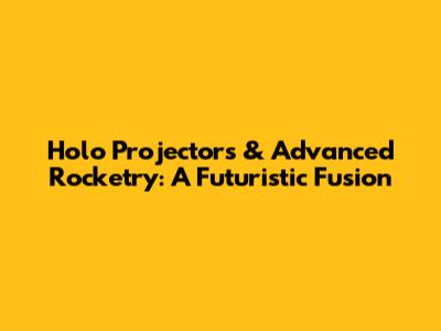 Holo Projectors & Advanced Rocketry: A Futuristic Fusion