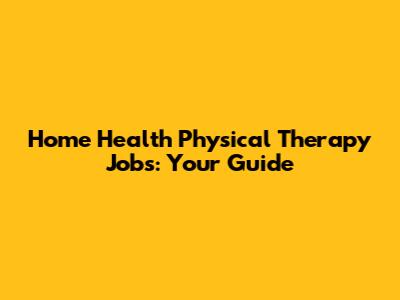 Home Health Physical Therapy Jobs: Your Guide