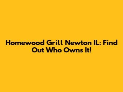 Homewood Grill Newton IL: Find Out Who Owns It!