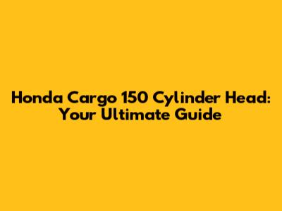Honda Cargo 150 Cylinder Head: Your Ultimate Guide