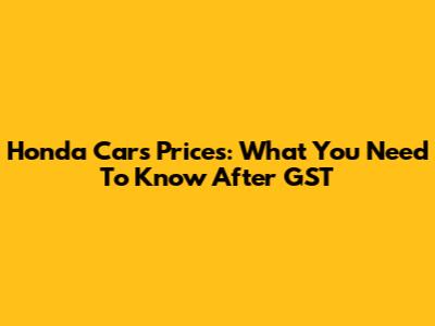Honda Cars Prices: What You Need To Know After GST