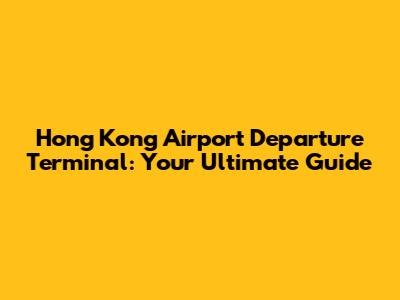 Hong Kong Airport Departure Terminal: Your Ultimate Guide