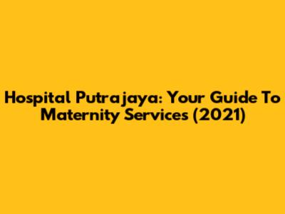 Hospital Putrajaya: Your Guide To Maternity Services (2021)