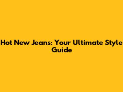 Hot New Jeans: Your Ultimate Style Guide